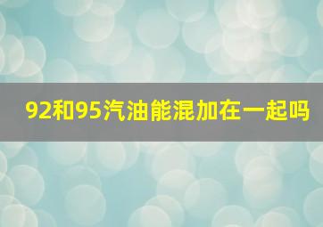 92和95汽油能混加在一起吗