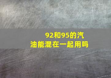 92和95的汽油能混在一起用吗