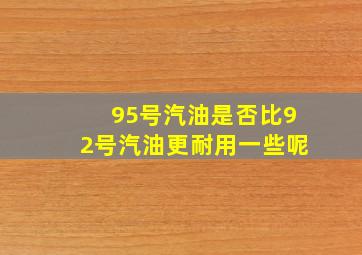 95号汽油是否比92号汽油更耐用一些呢