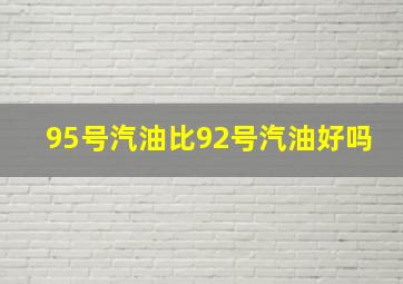 95号汽油比92号汽油好吗