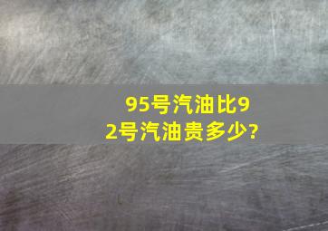 95号汽油比92号汽油贵多少?