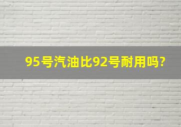 95号汽油比92号耐用吗?