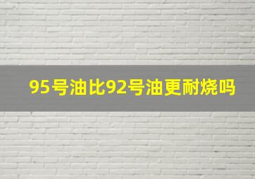 95号油比92号油更耐烧吗