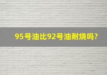 95号油比92号油耐烧吗?