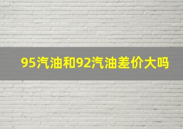 95汽油和92汽油差价大吗