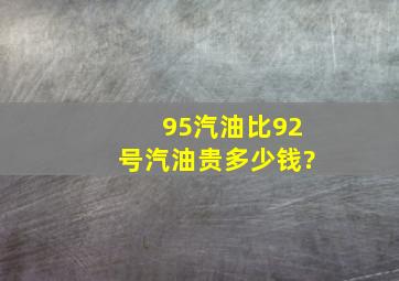 95汽油比92号汽油贵多少钱?