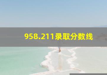 958.211录取分数线