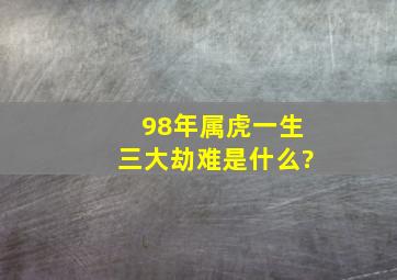 98年属虎一生三大劫难是什么?