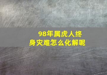 98年属虎人终身灾难怎么化解呢