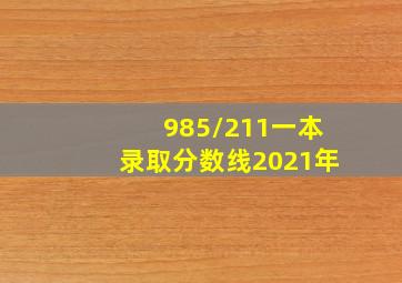 985/211一本录取分数线2021年