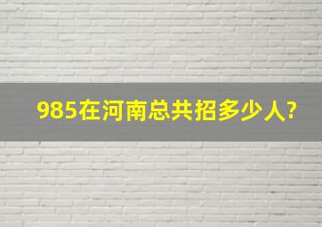 985在河南总共招多少人?