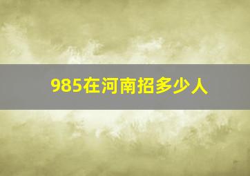 985在河南招多少人