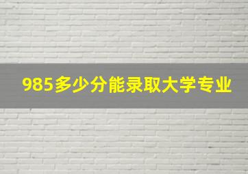 985多少分能录取大学专业