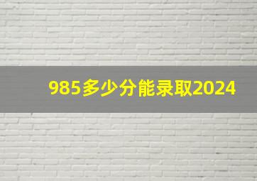 985多少分能录取2024