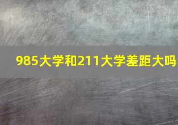 985大学和211大学差距大吗