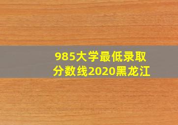 985大学最低录取分数线2020黑龙江