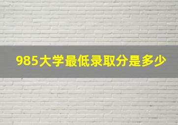 985大学最低录取分是多少