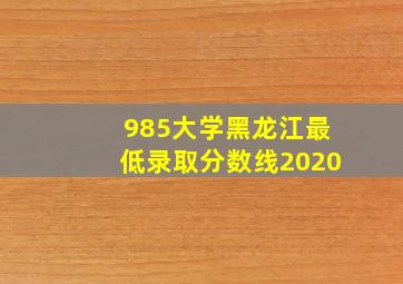 985大学黑龙江最低录取分数线2020