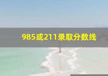 985或211录取分数线