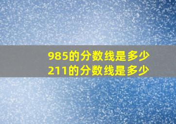 985的分数线是多少211的分数线是多少