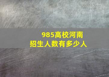 985高校河南招生人数有多少人