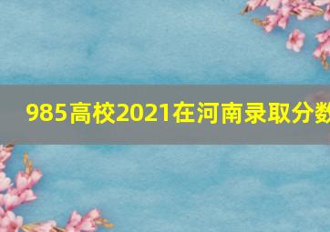 985高校2021在河南录取分数