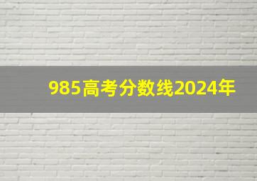 985高考分数线2024年