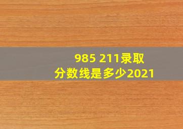 985 211录取分数线是多少2021