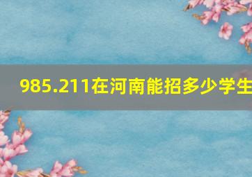 985.211在河南能招多少学生