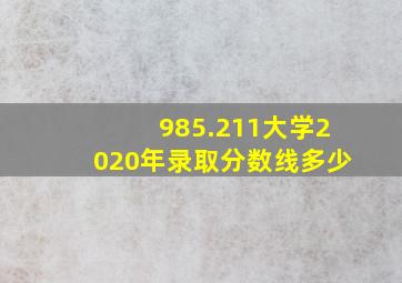 985.211大学2020年录取分数线多少