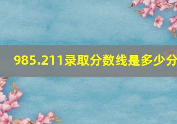 985.211录取分数线是多少分