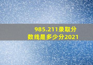 985.211录取分数线是多少分2021