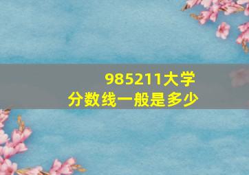 985211大学分数线一般是多少