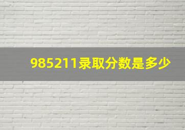 985211录取分数是多少