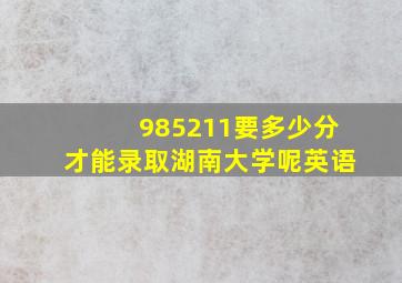 985211要多少分才能录取湖南大学呢英语