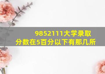 9852111大学录取分数在5百分以下有那几所