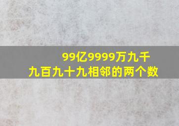 99亿9999万九千九百九十九相邻的两个数