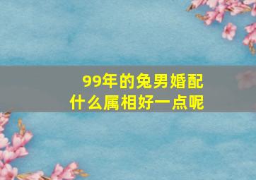 99年的兔男婚配什么属相好一点呢