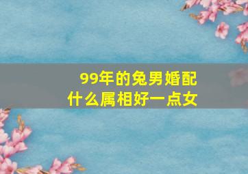 99年的兔男婚配什么属相好一点女