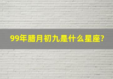 99年腊月初九是什么星座?