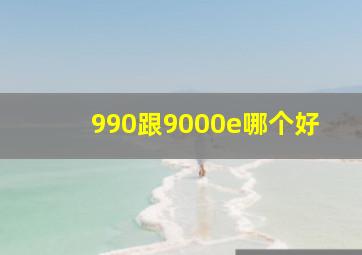 990跟9000e哪个好