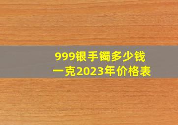 999银手镯多少钱一克2023年价格表