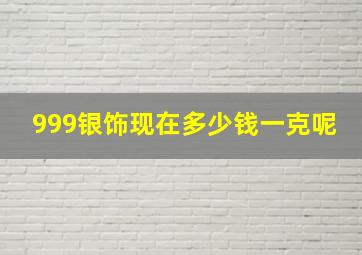 999银饰现在多少钱一克呢