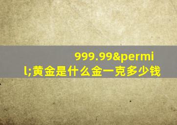 999.99‰黄金是什么金一克多少钱