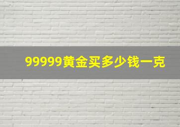 99999黄金买多少钱一克