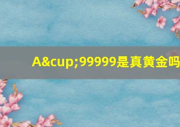 A∪99999是真黄金吗