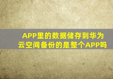 APP里的数据储存到华为云空间备份的是整个APP吗