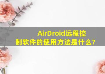 AirDroid远程控制软件的使用方法是什么?