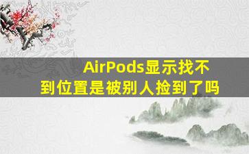 AirPods显示找不到位置是被别人捡到了吗