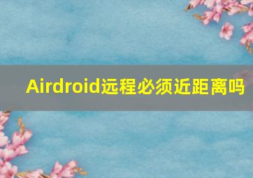 Airdroid远程必须近距离吗